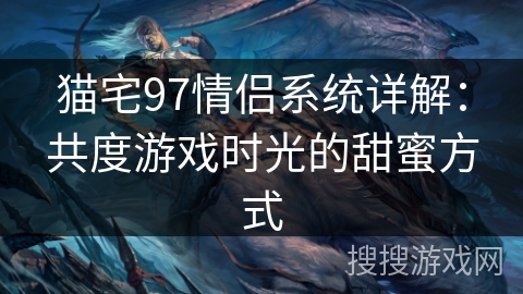 猫宅97情侣系统详解：共度游戏时光的甜蜜方式