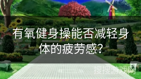 有氧健身操能否减轻身体的疲劳感？