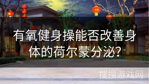 有氧健身操能否改善身体的荷尔蒙分泌？