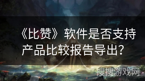 《比赞》软件是否支持产品比较报告导出？