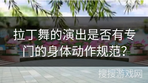 拉丁舞的演出是否有专门的身体动作规范？