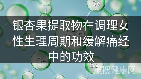 银杏果提取物在调理女性生理周期和缓解痛经中的功效