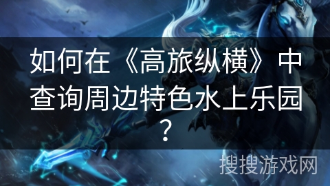 如何在《高旅纵横》中查询周边特色水上乐园? 如何在《高旅纵横》中查询周边特色水上乐园?