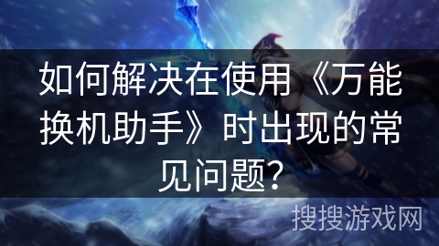 如何解决在使用《万能换机助手》时出现的常见问题？