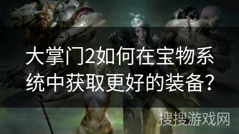 大掌门2如何在宝物系统中获取更好的装备? 大掌门2如何在宝物系统中获取更好的装备?