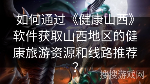 如何通过《健康山西》软件获取山西地区的健康旅游资源和线路推荐？