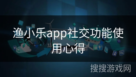 渔小乐app社交功能使用心得
