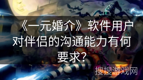 《一元婚介》软件用户对伴侣的沟通能力有何要求？