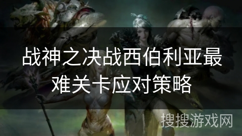 战神之决战西伯利亚最难关卡应对策略