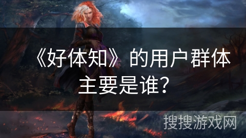 《好体知》的用户群体主要是谁？