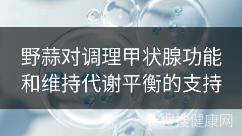 野蒜对调理甲状腺功能和维持代谢平衡的支持