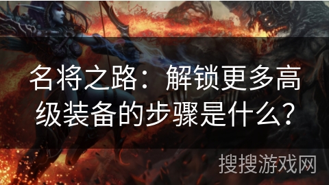 名将之路：解锁更多高级装备的步骤是什么？