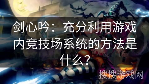 剑心吟：充分利用游戏内竞技场系统的方法是什么？
