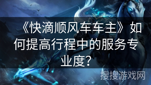 《快滴顺风车车主》如何提高行程中的服务专业度？