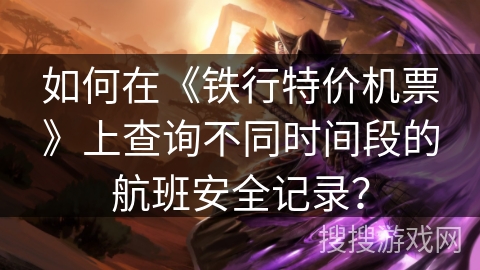 如何在《铁行特价机票》上查询不同时间段的航班安全记录？