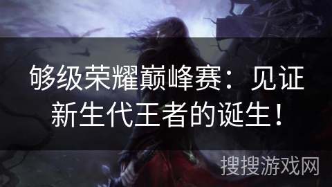 够级荣耀巅峰赛：见证新生代王者的诞生！