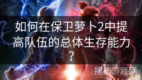 如何在保卫萝卜2中提高队伍的总体生存能力？
