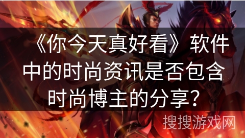 《你今天真好看》软件中的时尚资讯是否包含时尚博主的分享？