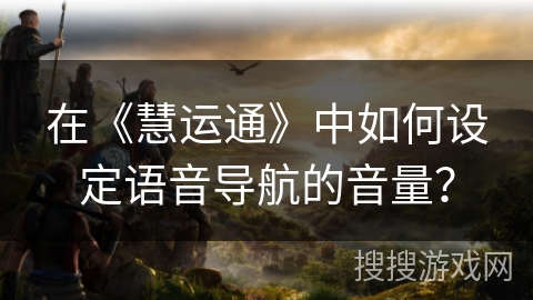 在《慧运通》中如何设定语音导航的音量？