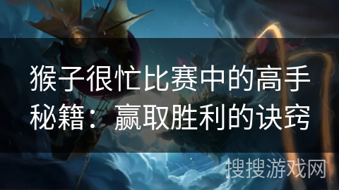 猴子很忙比赛中的高手秘籍：赢取胜利的诀窍