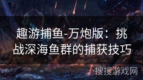 趣游捕鱼-万炮版：挑战深海鱼群的捕获技巧