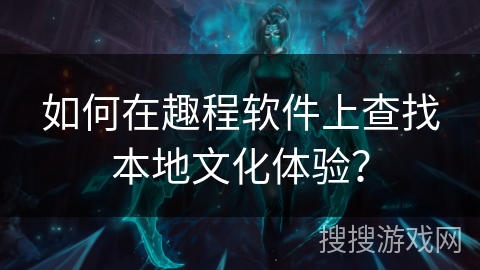 如何在趣程软件上查找本地文化体验？