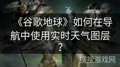 《谷歌地球》如何在导航中使用实时天气图层？