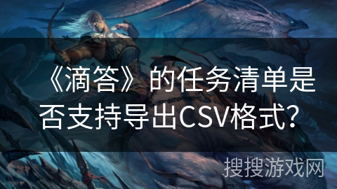 《滴答》的任务清单是否支持导出CSV格式？