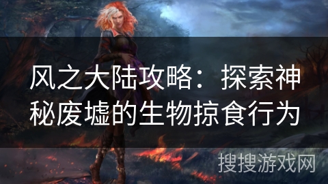 风之大陆攻略：探索神秘废墟的生物掠食行为