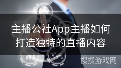 主播公社App主播如何打造独特的直播内容