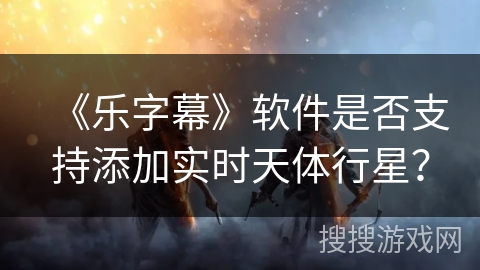 《乐字幕》软件是否支持添加实时天体行星？