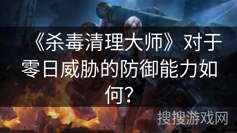 《杀毒清理大师》对于零日威胁的防御能力如何？