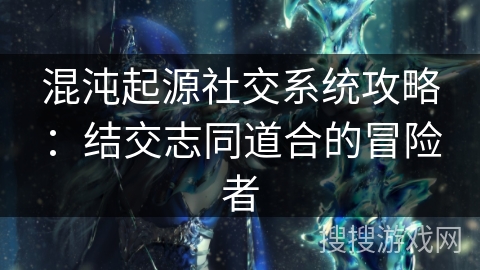 混沌起源社交系统攻略：结交志同道合的冒险者