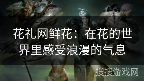 花礼网鲜花：在花的世界里感受浪漫的气息