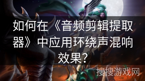 如何在《音频剪辑提取器》中应用环绕声混响效果？