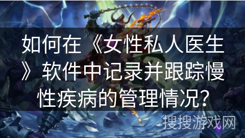 如何在《女性私人医生》软件中记录并跟踪慢性疾病的管理情况？