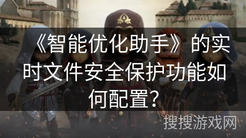 《智能优化助手》的实时文件安全保护功能如何配置？