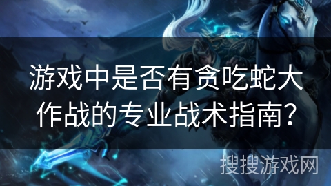 游戏中是否有贪吃蛇大作战的专业战术指南？