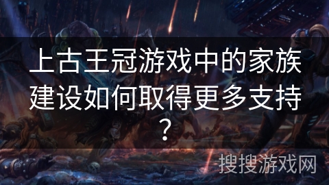 上古王冠游戏中的家族建设如何取得更多支持？