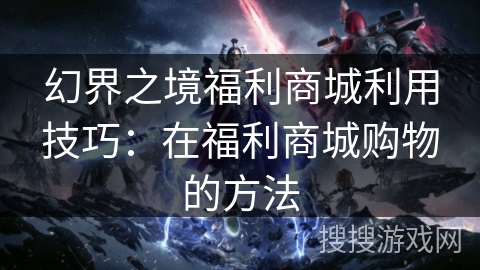幻界之境福利商城利用技巧：在福利商城购物的方法