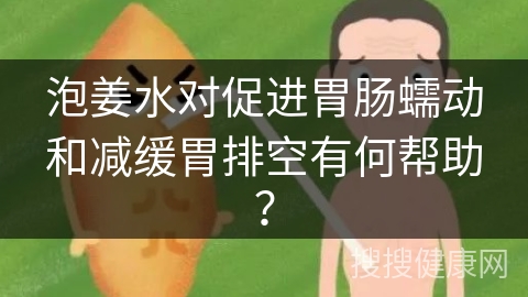 泡姜水对促进胃肠蠕动和减缓胃排空有何帮助？