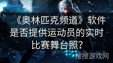 《奥林匹克频道》软件是否提供运动员的实时比赛舞台照？