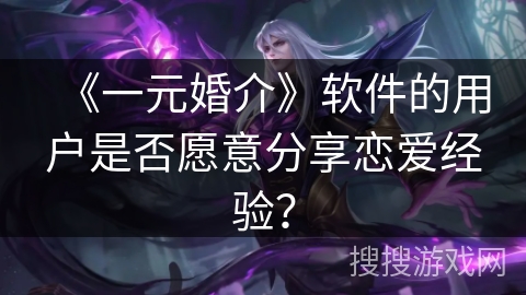 《一元婚介》软件的用户是否愿意分享恋爱经验？