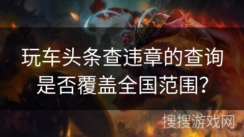 玩车头条查违章的查询是否覆盖全国范围？