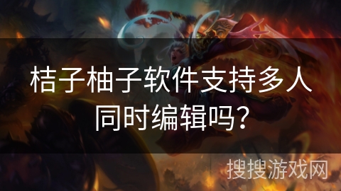 桔子柚子软件支持多人同时编辑吗？