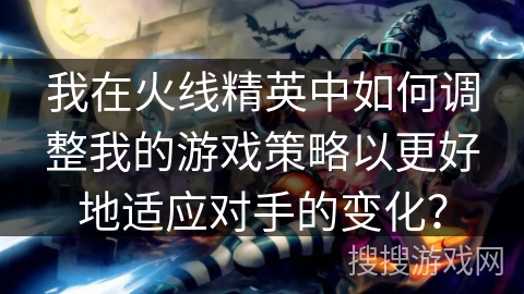 我在火线精英中如何调整我的游戏策略以更好地适应对手的变化？