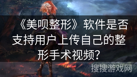 《美呗整形》软件是否支持用户上传自己的整形手术视频？