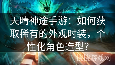 天晴神途手游：如何获取稀有的外观时装，个性化角色造型？