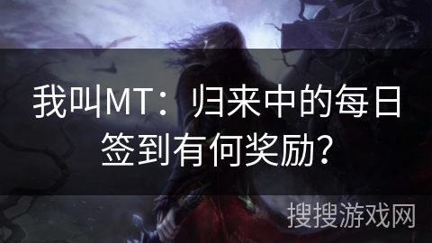 我叫MT：归来中的每日签到有何奖励？