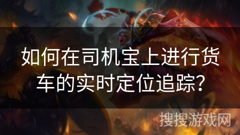 如何在司机宝上进行货车的实时定位追踪？